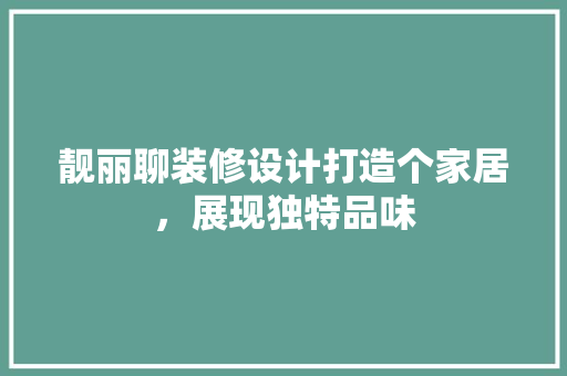 靓丽聊装修设计打造个家居，展现独特品味