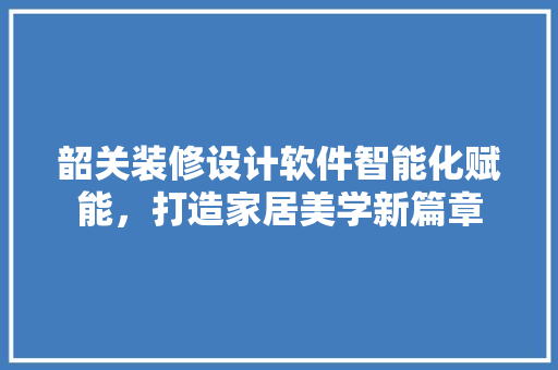 韶关装修设计软件智能化赋能，打造家居美学新篇章