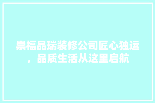 崇福品瑞装修公司匠心独运，品质生活从这里启航