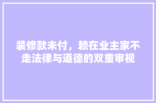 装修款未付，赖在业主家不走法律与道德的双重审视  第1张