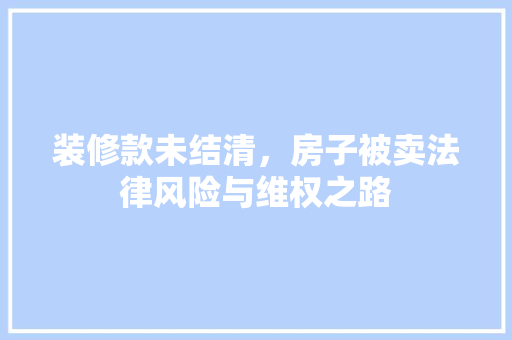 装修款未结清，房子被卖法律风险与维权之路