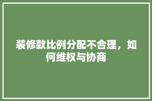 装修款比例分配不合理，如何维权与协商