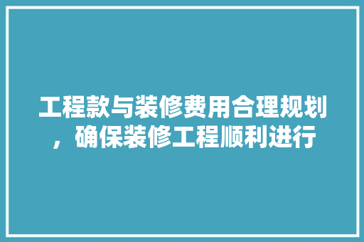 工程款与装修费用合理规划，确保装修工程顺利进行