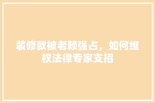 装修款被老赖强占，如何维权法律专家支招  第1张