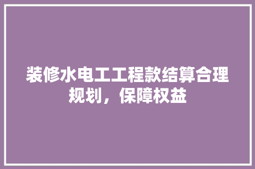 装修水电工工程款结算合理规划，保障权益