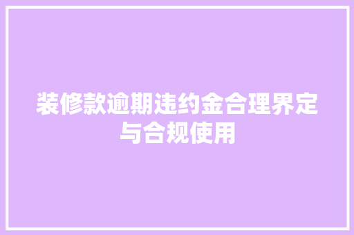 装修款逾期违约金合理界定与合规使用