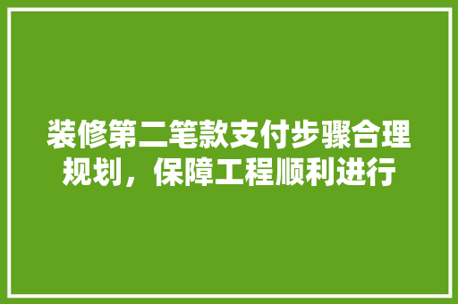 装修第二笔款支付步骤合理规划，保障工程顺利进行