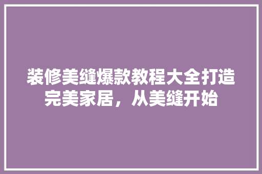 装修美缝爆款教程大全打造完美家居，从美缝开始