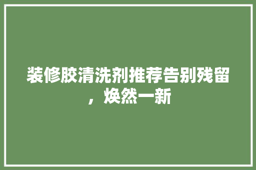 装修胶清洗剂推荐告别残留，焕然一新