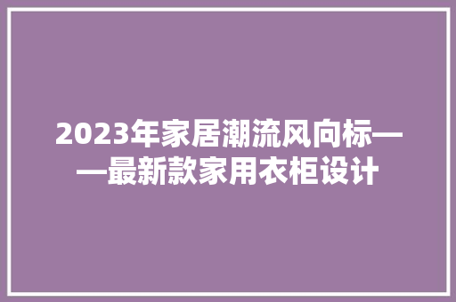 2023年家居潮流风向标——最新款家用衣柜设计