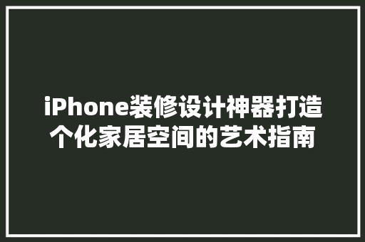 iPhone装修设计神器打造个化家居空间的艺术指南