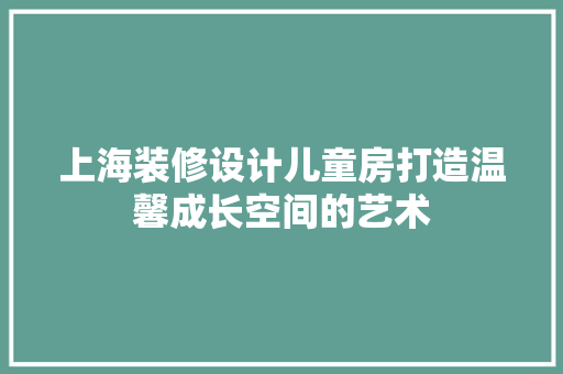 上海装修设计儿童房打造温馨成长空间的艺术