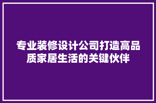 专业装修设计公司打造高品质家居生活的关键伙伴  第1张