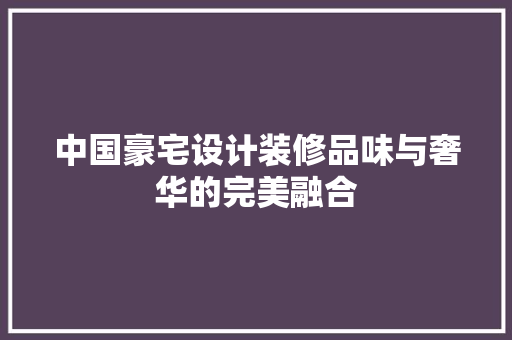 中国豪宅设计装修品味与奢华的完美融合