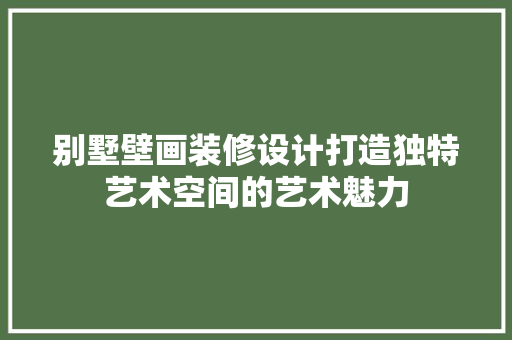 别墅壁画装修设计打造独特艺术空间的艺术魅力
