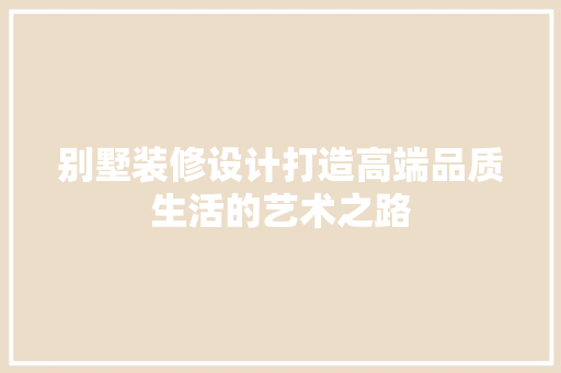 别墅装修设计打造高端品质生活的艺术之路
