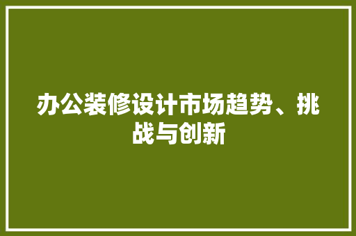 办公装修设计市场趋势、挑战与创新