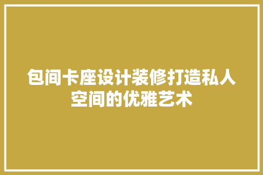 包间卡座设计装修打造私人空间的优雅艺术