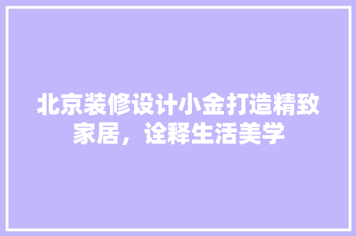 北京装修设计小金打造精致家居，诠释生活美学