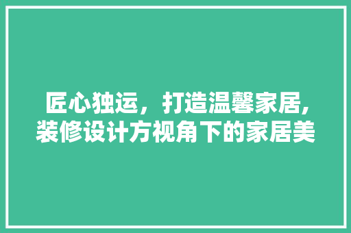 匠心独运，打造温馨家居,装修设计方视角下的家居美学