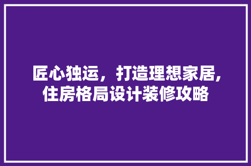 匠心独运，打造理想家居,住房格局设计装修攻略