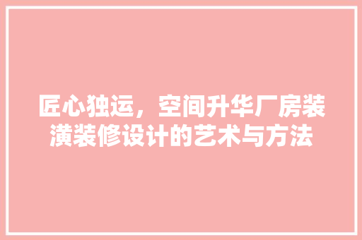 匠心独运，空间升华厂房装潢装修设计的艺术与方法  第1张