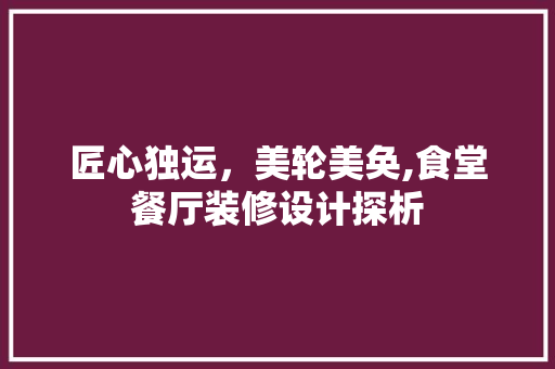 匠心独运，美轮美奂,食堂餐厅装修设计探析