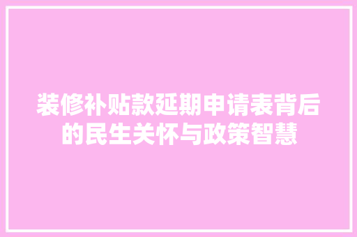 装修补贴款延期申请表背后的民生关怀与政策智慧