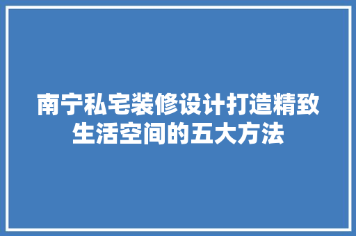 南宁私宅装修设计打造精致生活空间的五大方法  第1张