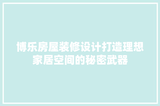 博乐房屋装修设计打造理想家居空间的秘密武器