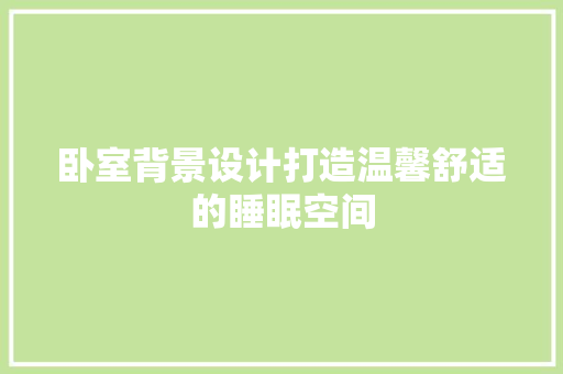 卧室背景设计打造温馨舒适的睡眠空间