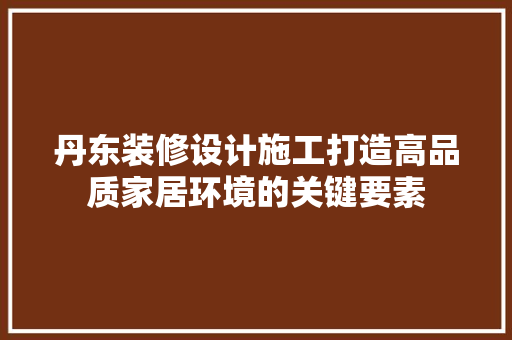 丹东装修设计施工打造高品质家居环境的关键要素