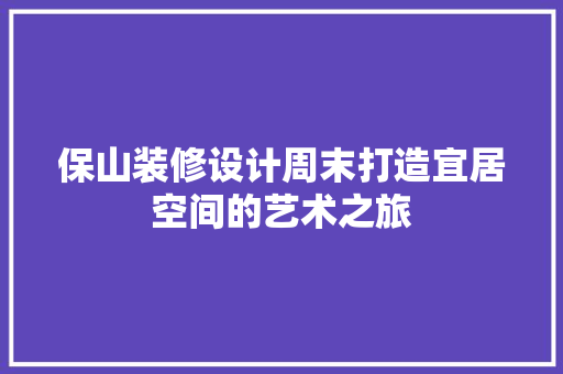 保山装修设计周末打造宜居空间的艺术之旅
