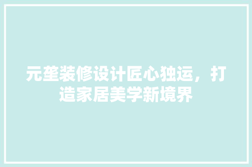 元垄装修设计匠心独运，打造家居美学新境界