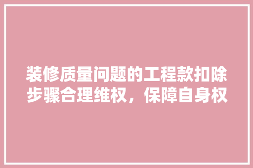 装修质量问题的工程款扣除步骤合理维权，保障自身权益