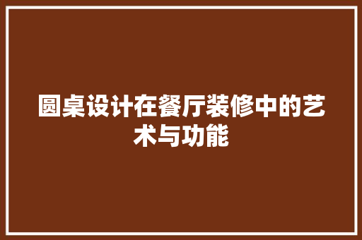 圆桌设计在餐厅装修中的艺术与功能