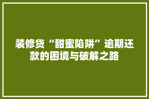 装修贷“甜蜜陷阱”逾期还款的困境与破解之路