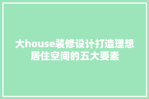 大house装修设计打造理想居住空间的五大要素
