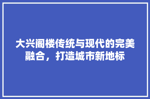大兴阁楼传统与现代的完美融合，打造城市新地标