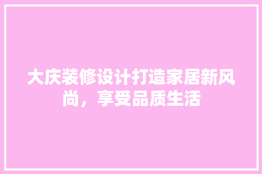 大庆装修设计打造家居新风尚，享受品质生活
