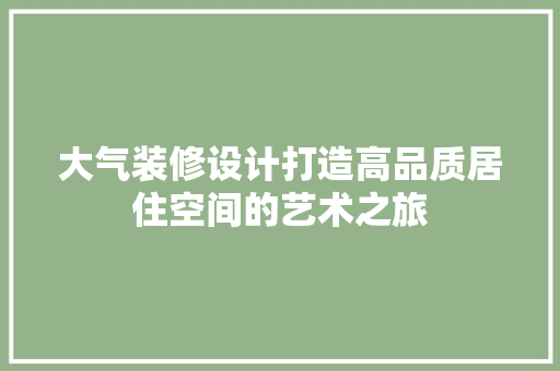大气装修设计打造高品质居住空间的艺术之旅
