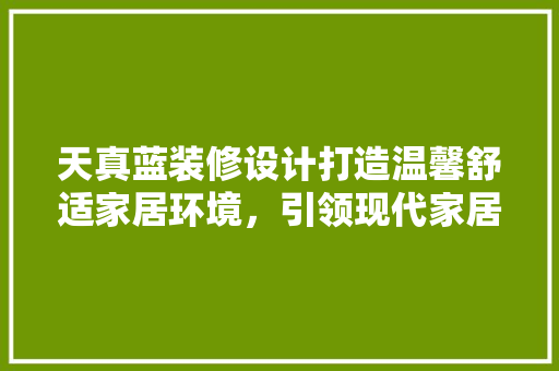 天真蓝装修设计打造温馨舒适家居环境，引领现代家居潮流