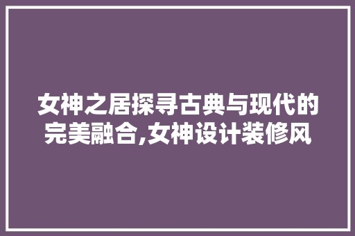 女神之居探寻古典与现代的完美融合,女神设计装修风格