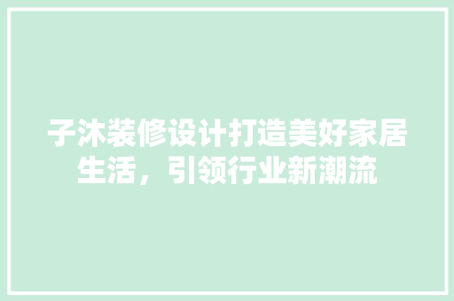 子沐装修设计打造美好家居生活，引领行业新潮流