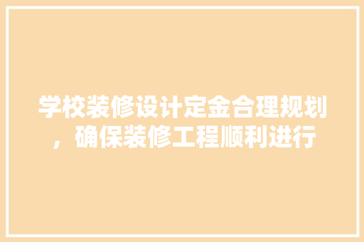 学校装修设计定金合理规划，确保装修工程顺利进行