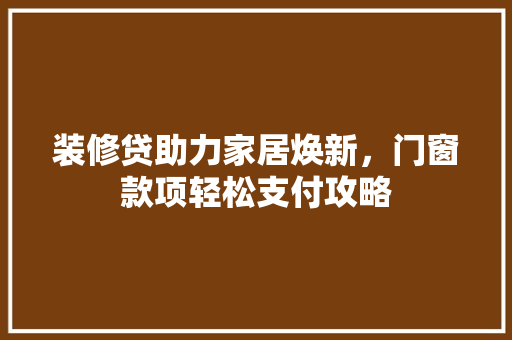装修贷助力家居焕新，门窗款项轻松支付攻略  第1张