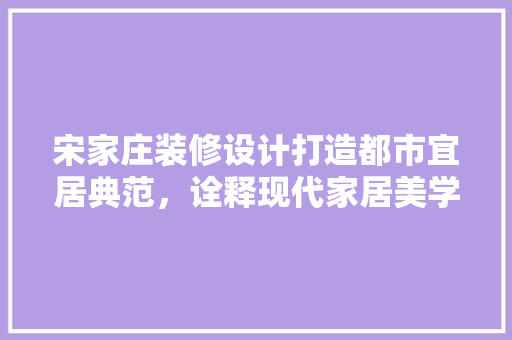 宋家庄装修设计打造都市宜居典范，诠释现代家居美学