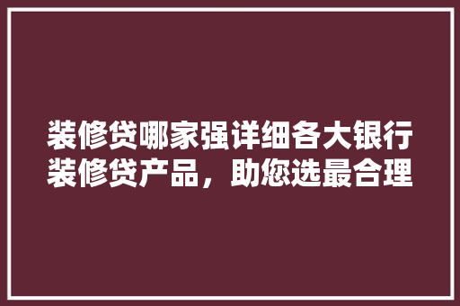 装修贷哪家强详细各大银行装修贷产品，助您选最合理方法