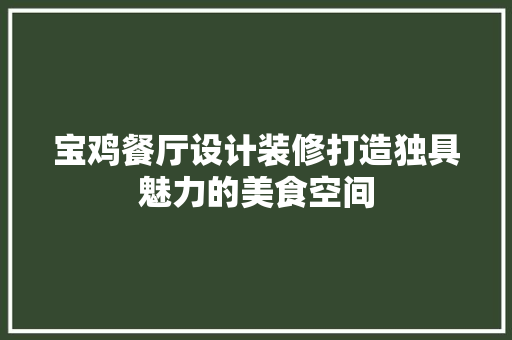 宝鸡餐厅设计装修打造独具魅力的美食空间