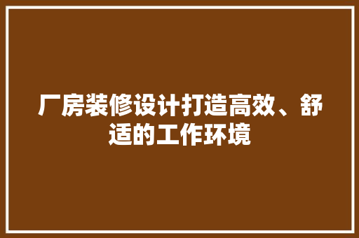 厂房装修设计打造高效、舒适的工作环境